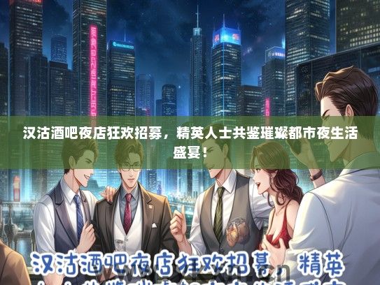 汉沽酒吧夜店狂欢招募，精英人士共鉴璀璨都市夜生活盛宴！